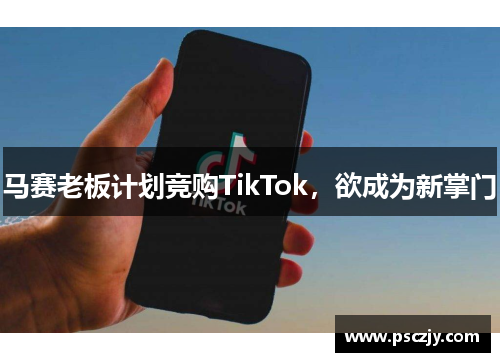 马赛老板计划竞购TikTok，欲成为新掌门