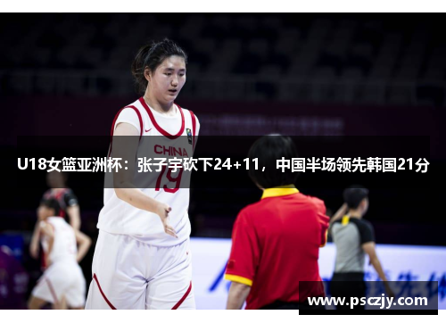 U18女篮亚洲杯：张子宇砍下24+11，中国半场领先韩国21分